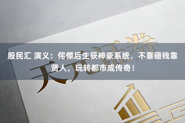 股民汇 演义：侘傺后生获神豪系统，不靠砸钱靠贤人，玩转都市成传奇！
