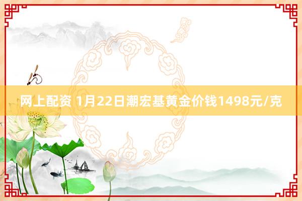 网上配资 1月22日潮宏基黄金价钱1498元/克