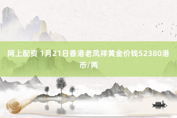 网上配资 1月21日香港老凤祥黄金价钱52380港币/两