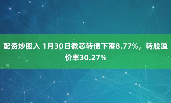 配资炒股入 1月30日微芯转债下落8.77%，转股溢价率30.27%