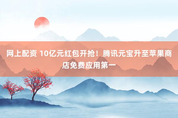 网上配资 10亿元红包开抢！腾讯元宝升至苹果商店免费应用第一