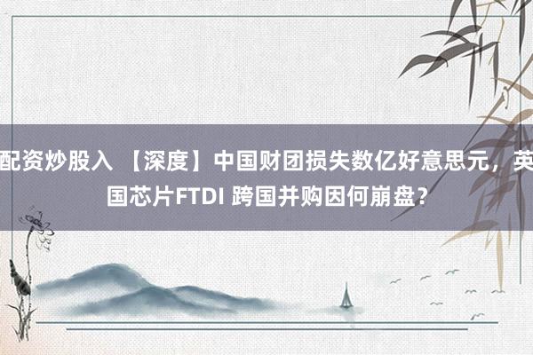 配资炒股入 【深度】中国财团损失数亿好意思元，英国芯片FTDI 跨国并购因何崩盘？