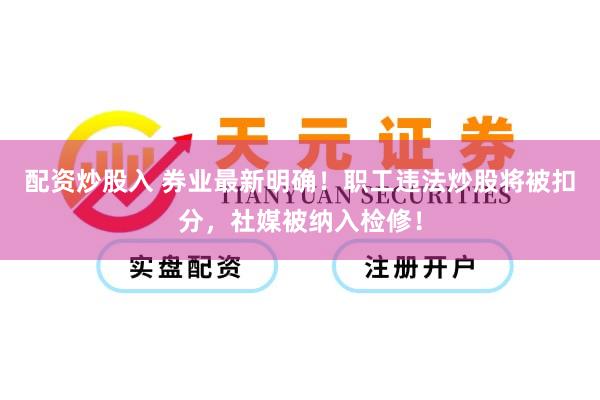 配资炒股入 券业最新明确！职工违法炒股将被扣分，社媒被纳入检修！