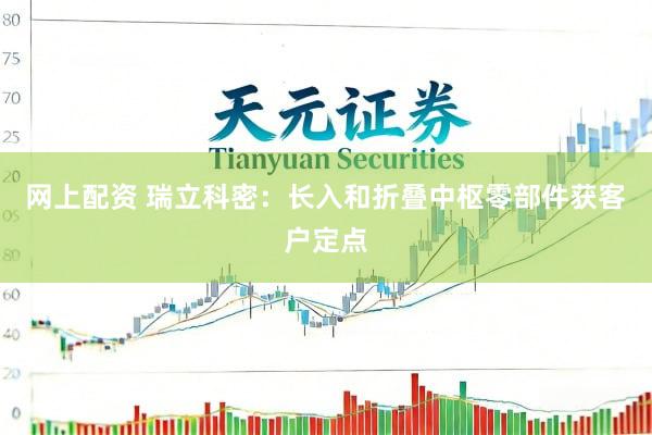 网上配资 瑞立科密：长入和折叠中枢零部件获客户定点
