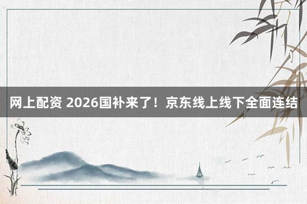 网上配资 2026国补来了！京东线上线下全面连结