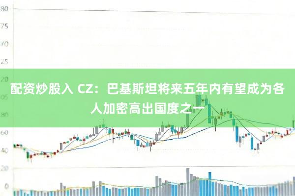 配资炒股入 CZ：巴基斯坦将来五年内有望成为各人加密高出国度之一