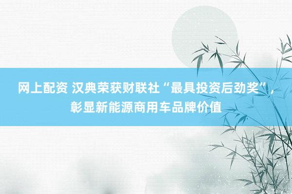 网上配资 汉典荣获财联社“最具投资后劲奖”，彰显新能源商用车品牌价值