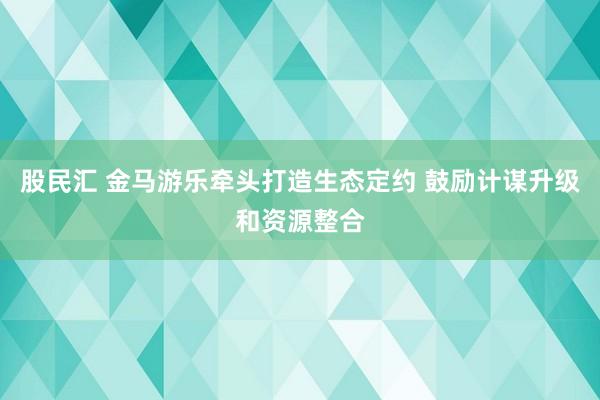 股民汇 金马游乐牵头打造生态定约 鼓励计谋升级和资源整合
