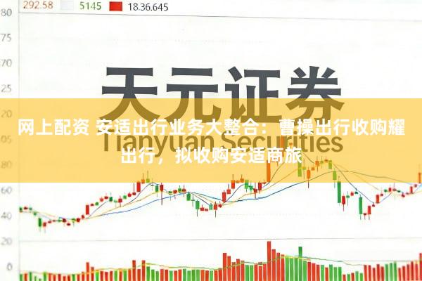 网上配资 安适出行业务大整合：曹操出行收购耀出行，拟收购安适商旅