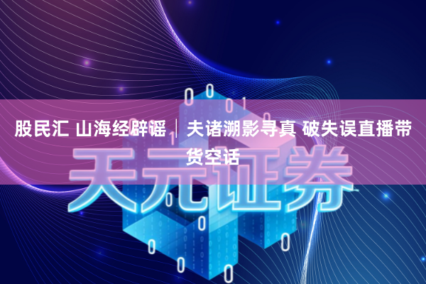 股民汇 山海经辟谣│夫诸溯影寻真 破失误直播带货空话