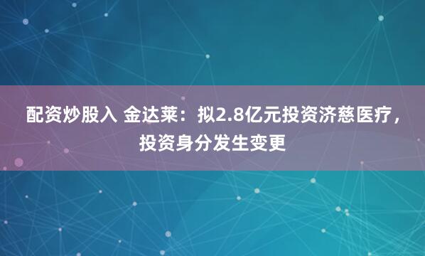 配资炒股入 金达莱：拟2.8亿元投资济慈医疗，投资身分发生变更