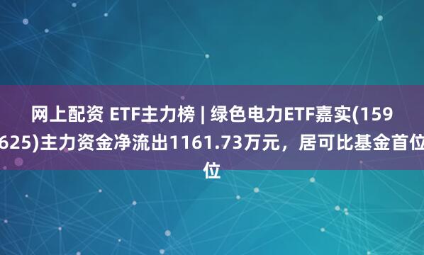 网上配资 ETF主力榜 | 绿色电力ETF嘉实(159625)主力资金净流出1161.73万元，居可比基金首位