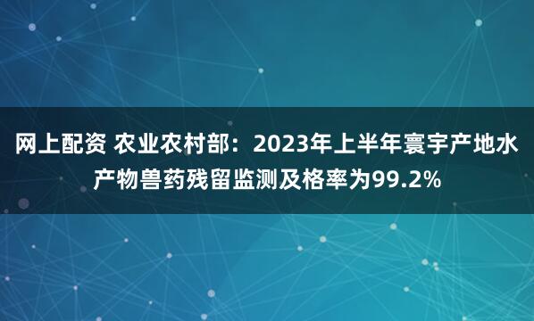 网上配资 农业农村部：2023年上半年寰宇产地水产物兽药残留监测及格率为99.2%