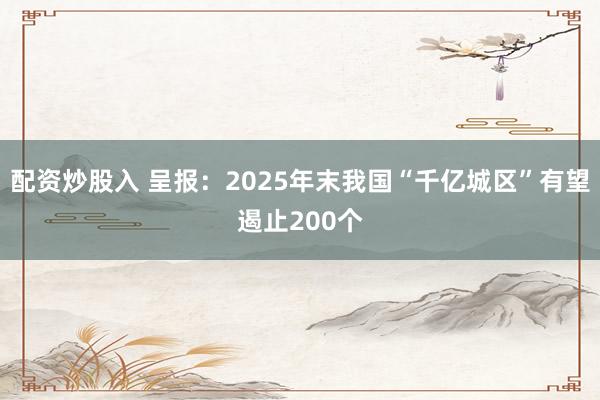 配资炒股入 呈报：2025年末我国“千亿城区”有望遏止200个