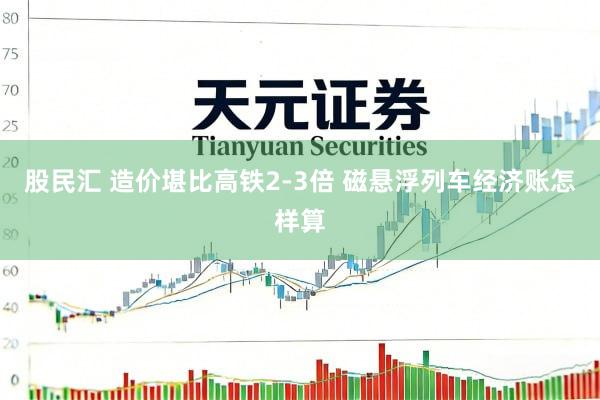 股民汇 造价堪比高铁2-3倍 磁悬浮列车经济账怎样算