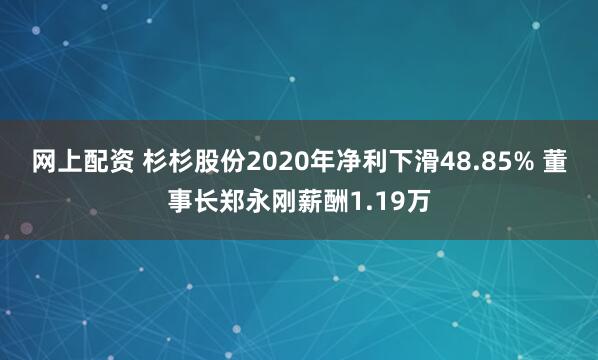 网上配资 杉杉股份2020年净利下滑48.85% 董事长郑永刚薪酬1.19万