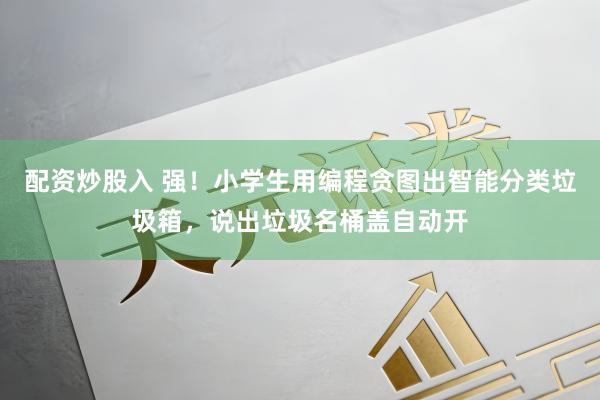 配资炒股入 强！小学生用编程贪图出智能分类垃圾箱，说出垃圾名桶盖自动开