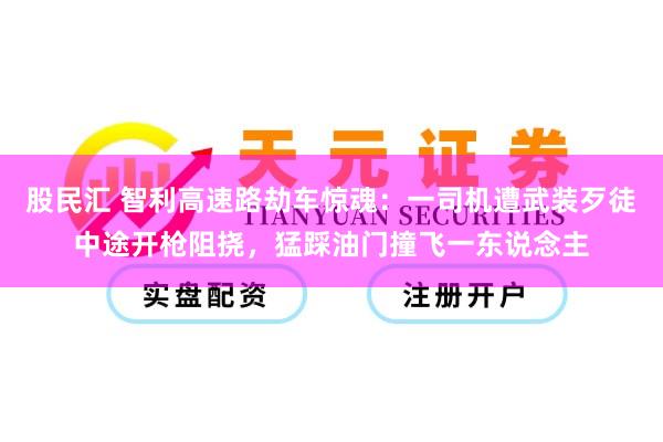 股民汇 智利高速路劫车惊魂：一司机遭武装歹徒中途开枪阻挠，猛踩油门撞飞一东说念主