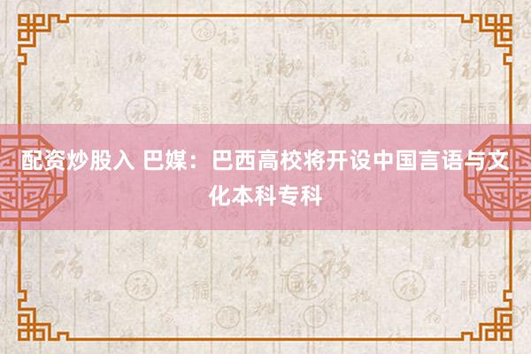 配资炒股入 巴媒：巴西高校将开设中国言语与文化本科专科