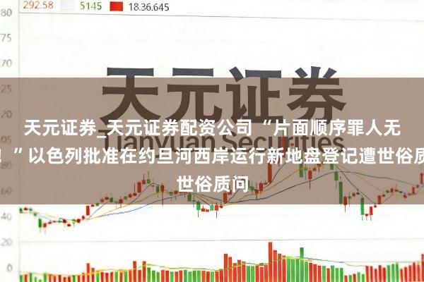 天元证券_天元证券配资公司 “片面顺序罪人无效!”以色列批准在约旦河西岸运行新地盘登记遭世俗质问