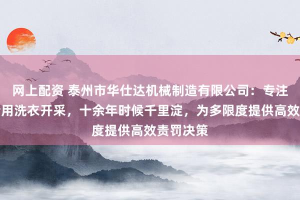 网上配资 泰州市华仕达机械制造有限公司：专注医用及船用洗衣开采，十余年时候千里淀，为多限度提供高效责罚决策