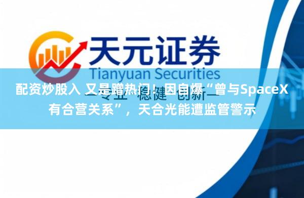 配资炒股入 又是蹭热门！因自爆“曾与SpaceX有合营关系”，天合光能遭监管警示
