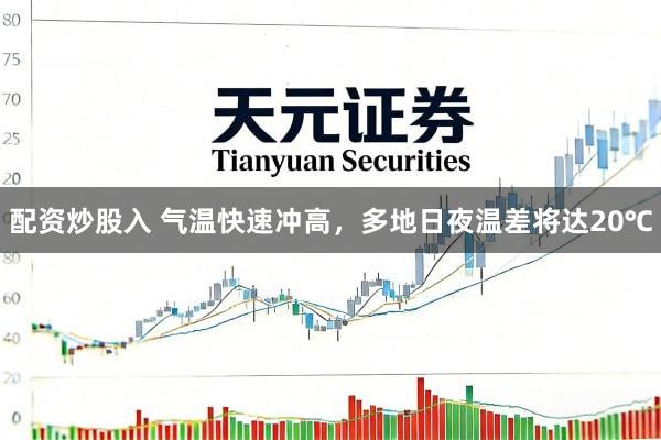 配资炒股入 气温快速冲高，多地日夜温差将达20℃