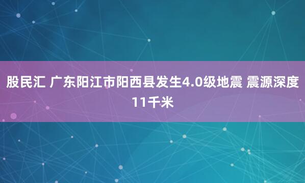 股民汇 广东阳江市阳西县发生4.0级地震 震源深度11千米