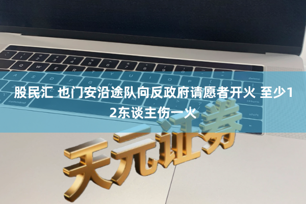 股民汇 也门安沿途队向反政府请愿者开火 至少12东谈主伤一火