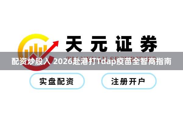 配资炒股入 2026赴港打Tdap疫苗全智商指南