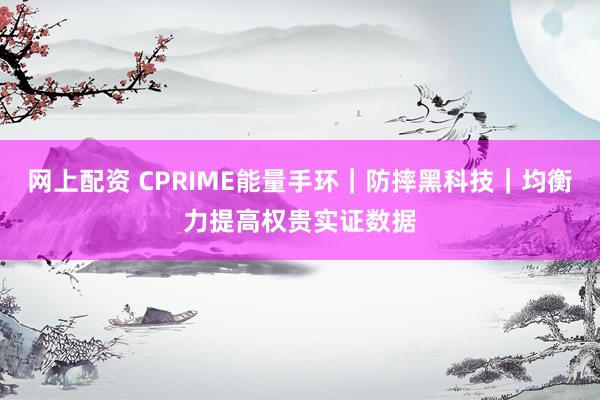 网上配资 CPRIME能量手环｜防摔黑科技｜均衡力提高权贵实证数据