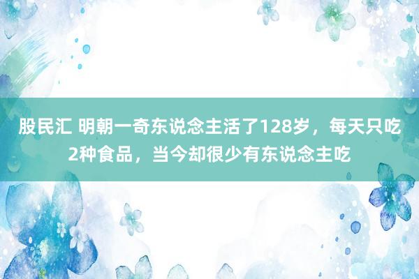 股民汇 明朝一奇东说念主活了128岁，每天只吃2种食品，当今却很少有东说念主吃