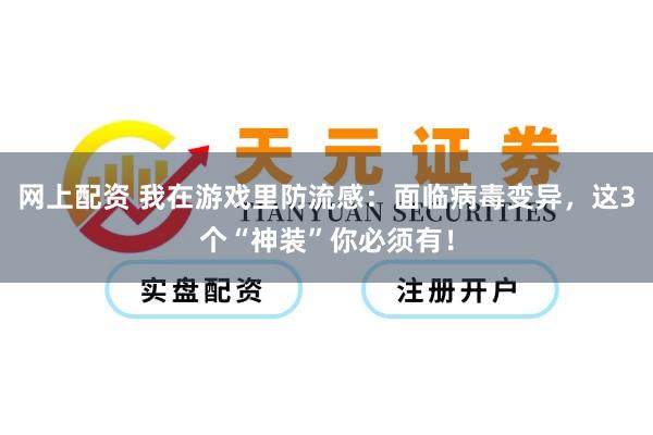 网上配资 我在游戏里防流感：面临病毒变异，这3个“神装”你必须有！
