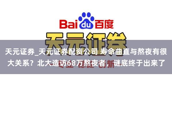 天元证券_天元证券配资公司 寿命曲直与熬夜有很大关系？北大造访68万熬夜者，谜底终于出来了
